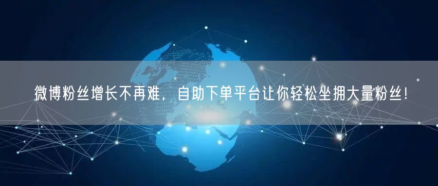 微博粉丝增长不再难，自助下单平台让你轻松坐拥大量粉丝！