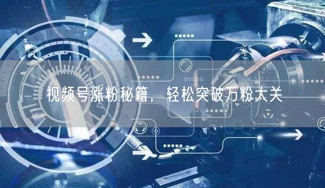 视频号涨粉秘籍，轻松突破万粉大关