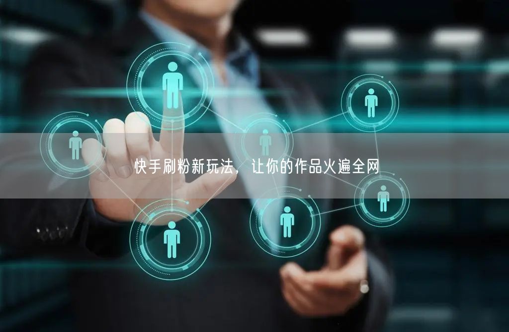 快手刷粉新玩法，让你的作品火遍全网