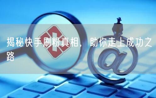 揭秘快手刷粉真相，助你走上成功之路