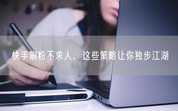 快手刷粉不求人，这些策略让你独步江湖