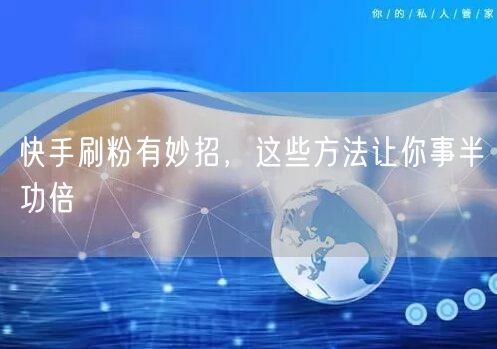 快手刷粉有妙招，这些方法让你事半功倍