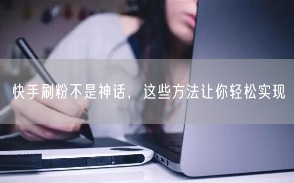 快手刷粉不是神话，这些方法让你轻松实现