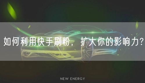 如何利用快手刷粉，扩大你的影响力？