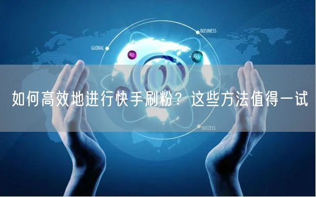 如何高效地进行快手刷粉？这些方法值得一试