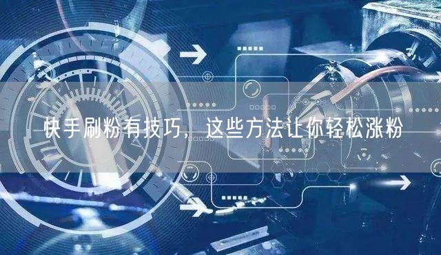快手刷粉有技巧，这些方法让你轻松涨粉