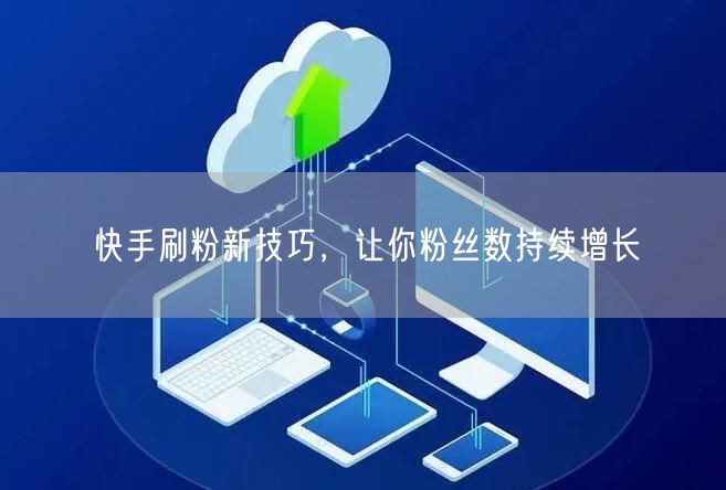 快手刷粉新技巧，让你粉丝数持续增长