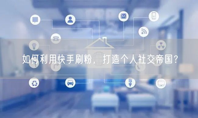 如何利用快手刷粉，打造个人社交帝国？