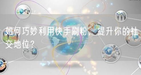 如何巧妙利用快手刷粉，提升你的社交地位？