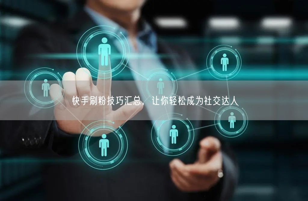 快手刷粉技巧汇总，让你轻松成为社交达人