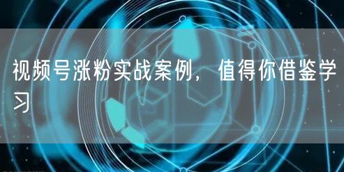 视频号涨粉实战案例，值得你借鉴学习