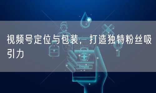 视频号定位与包装，打造独特粉丝吸引力