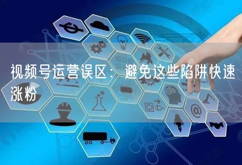 视频号运营误区：避免这些陷阱快速涨粉