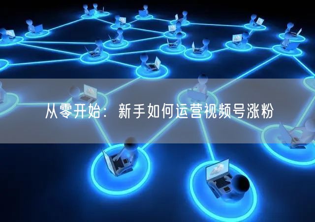 从零开始：新手如何运营视频号涨粉