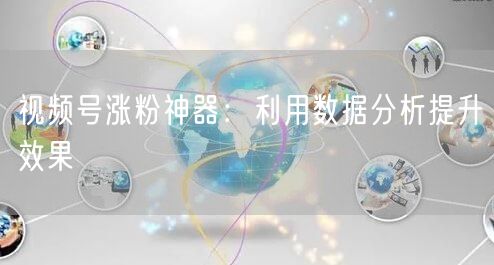 视频号涨粉神器：利用数据分析提升效果