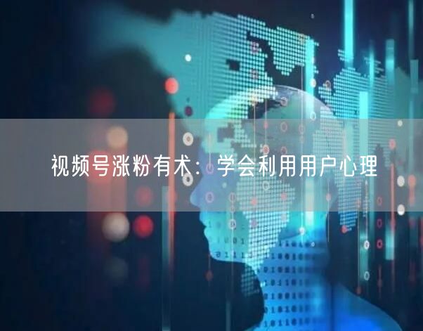 视频号涨粉有术：学会利用用户心理