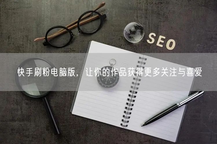 快手刷粉电脑版，让你的作品获得更多关注与喜爱