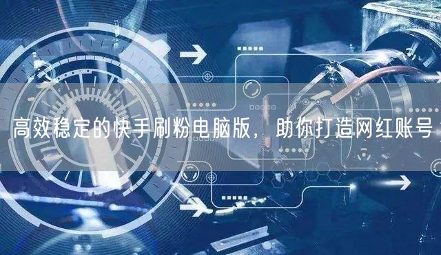 高效稳定的快手刷粉电脑版，助你打造网红账号