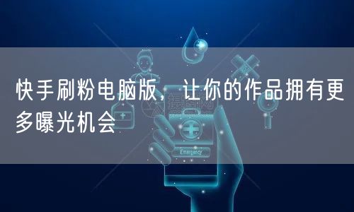 快手刷粉电脑版，让你的作品拥有更多曝光机会
