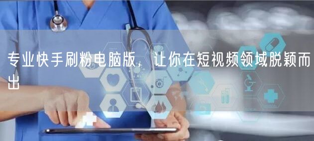 专业快手刷粉电脑版，让你在短视频领域脱颖而出