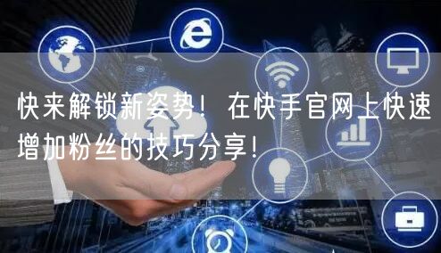 快来解锁新姿势！在快手官网上快速增加粉丝的技巧分享！