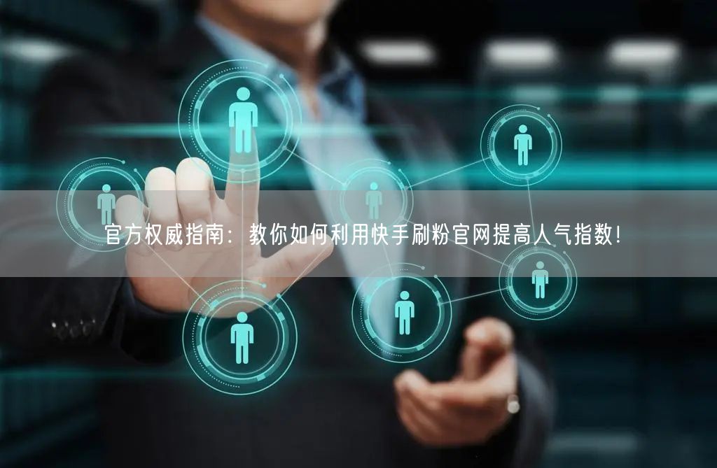 官方权威指南：教你如何利用快手刷粉官网提高人气指数！