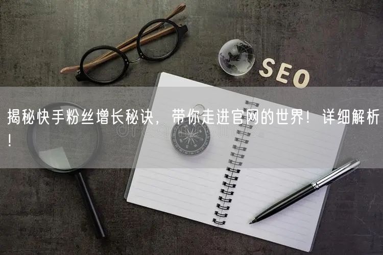 揭秘快手粉丝增长秘诀，带你走进官网的世界！详细解析！