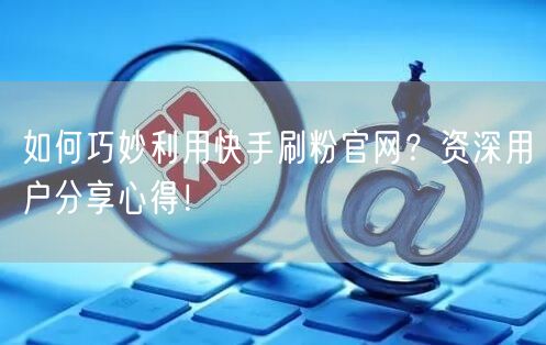 如何巧妙利用快手刷粉官网？资深用户分享心得！