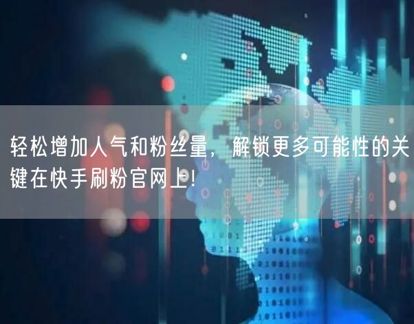 轻松增加人气和粉丝量，解锁更多可能性的关键在快手刷粉官网上！