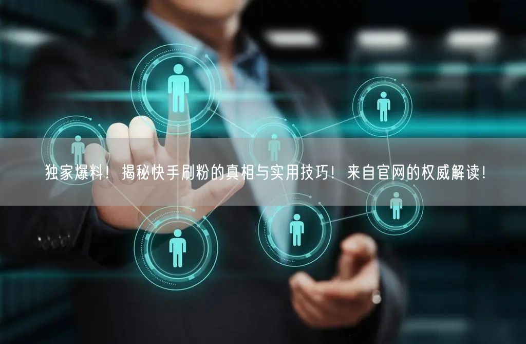 独家爆料！揭秘快手刷粉的真相与实用技巧！来自官网的权威解读！