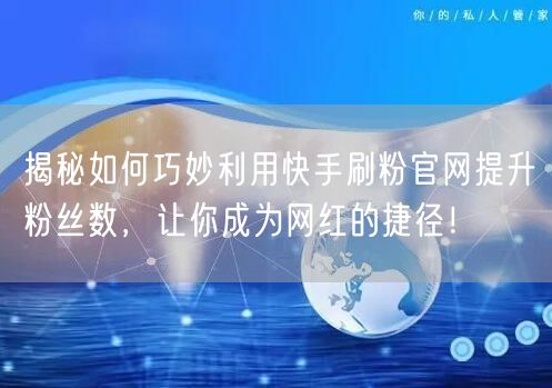 揭秘如何巧妙利用快手刷粉官网提升粉丝数，让你成为网红的捷径！