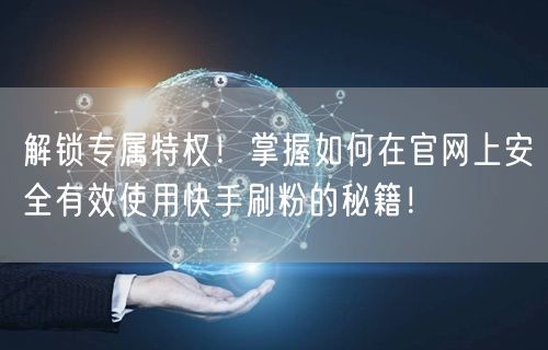 解锁专属特权！掌握如何在官网上安全有效使用快手刷粉的秘籍！