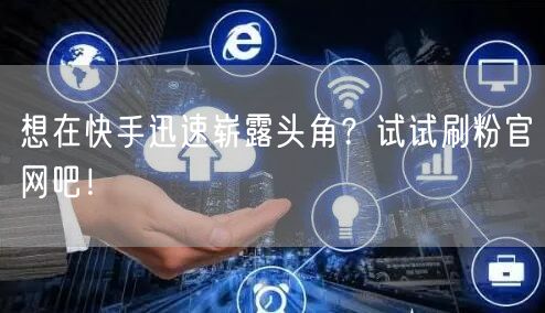 想在快手迅速崭露头角？试试刷粉官网吧！