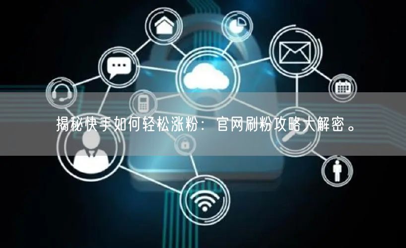 揭秘快手如何轻松涨粉：官网刷粉攻略大解密。