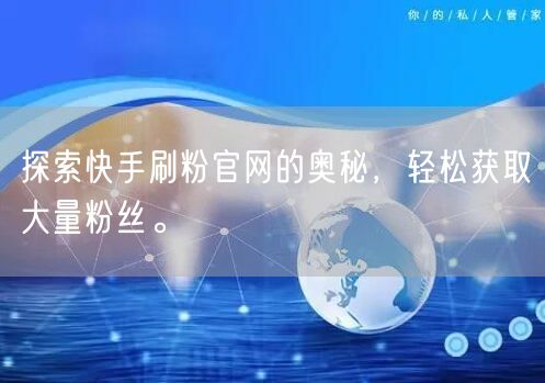 探索快手刷粉官网的奥秘，轻松获取大量粉丝。