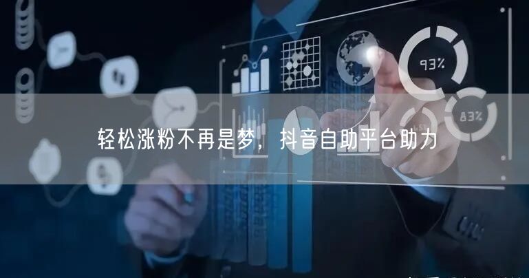 轻松涨粉不再是梦，抖音自助平台助力