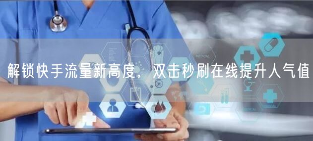 解锁快手流量新高度，双击秒刷在线提升人气值