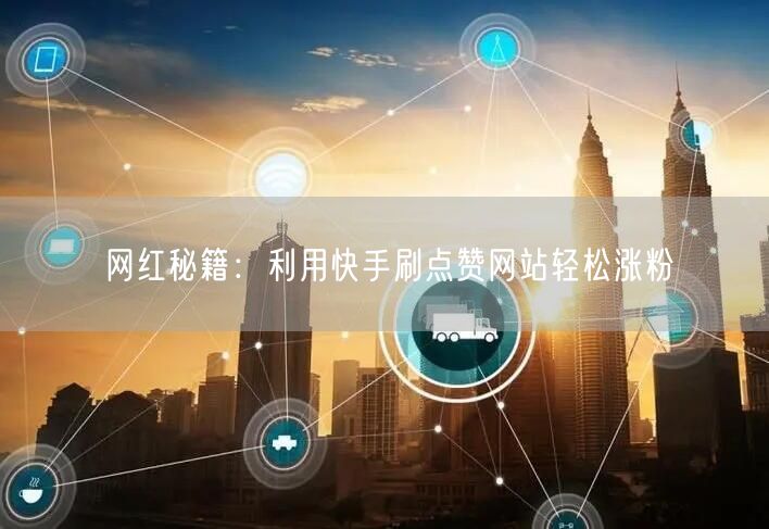 网红秘籍：利用快手刷点赞网站轻松涨粉