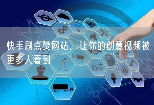 快手刷点赞网站，让你的创意视频被更多人看到
