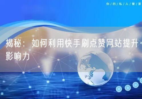 揭秘：如何利用快手刷点赞网站提升影响力