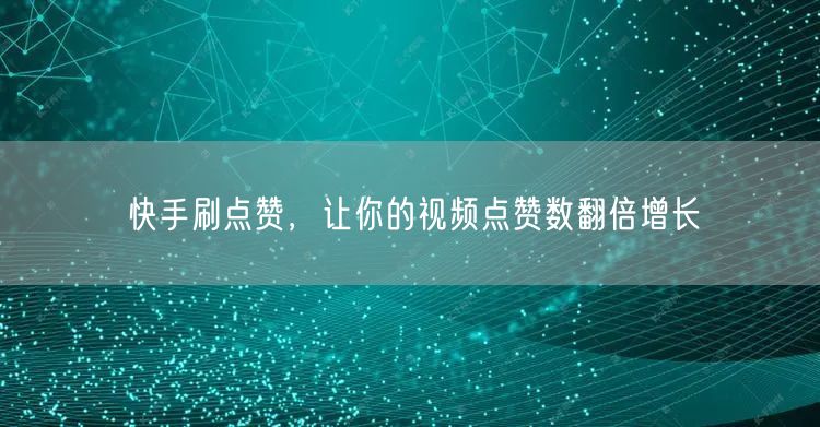 快手刷点赞，让你的视频点赞数翻倍增长