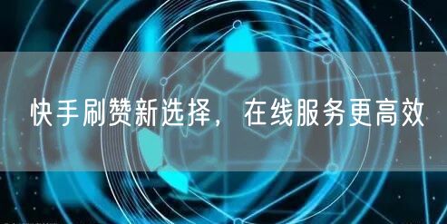 快手刷赞新选择，在线服务更高效