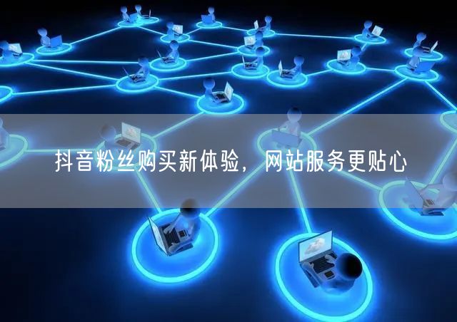 抖音粉丝购买新体验，网站服务更贴心
