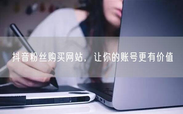 抖音粉丝购买网站，让你的账号更有价值
