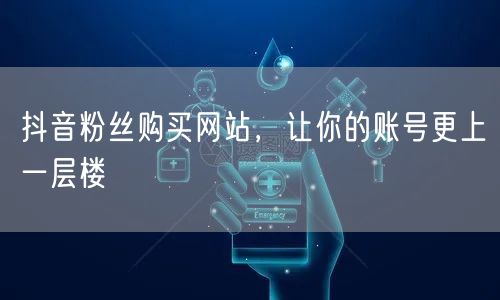 抖音粉丝购买网站，让你的账号更上一层楼