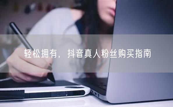 轻松拥有，抖音真人粉丝购买指南