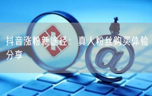 抖音涨粉新途径：真人粉丝购买体验分享