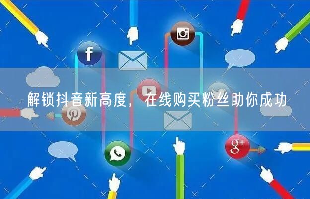 解锁抖音新高度，在线购买粉丝助你成功