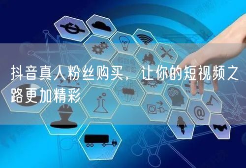 抖音真人粉丝购买，让你的短视频之路更加精彩