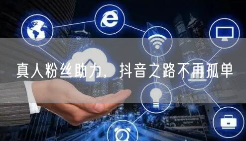 真人粉丝助力，抖音之路不再孤单